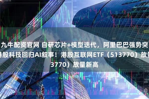 九牛配资官网 自研芯片+模型迭代，阿里巴巴强势突破，港股科技回归AI叙事！港股互联网ETF（513770）放量新高
