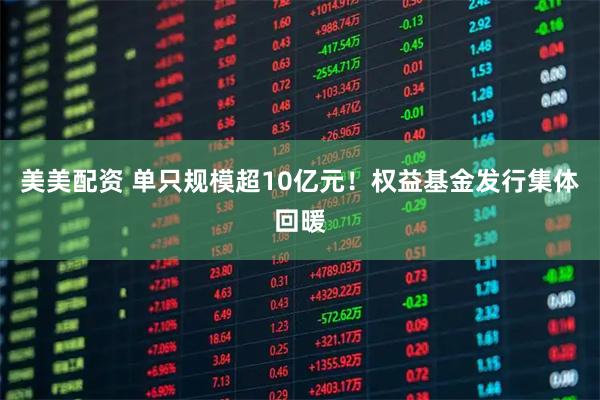 美美配资 单只规模超10亿元!权益基金发行集体回暖