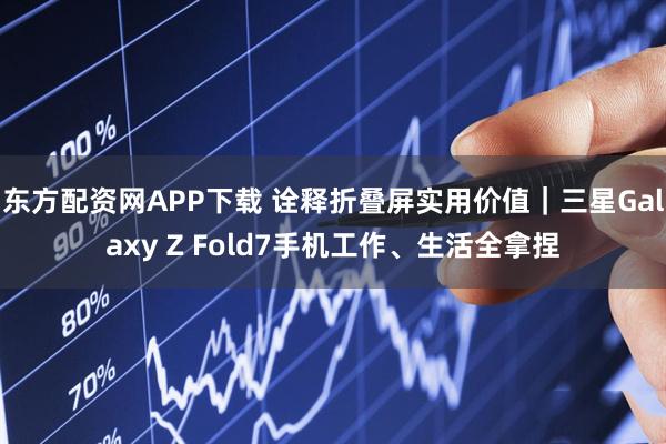 东方配资网APP下载 诠释折叠屏实用价值｜三星Galaxy Z Fold7手机工作、生活全拿捏
