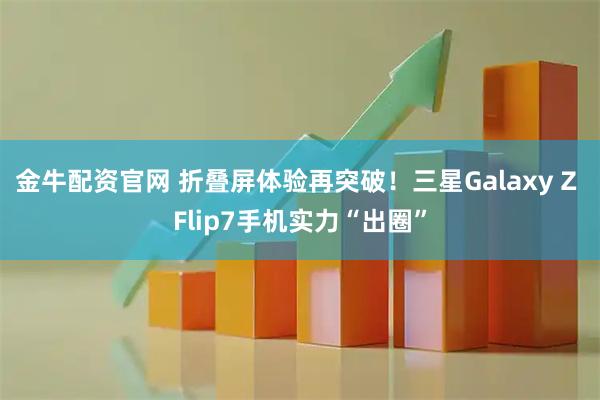 金牛配资官网 折叠屏体验再突破!三星Galaxy Z Flip7手机实力“出圈”
