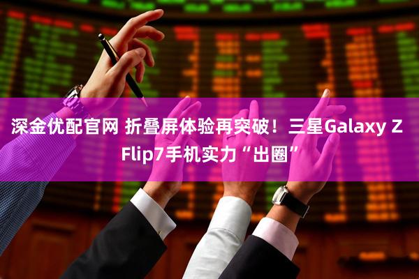 深金优配官网 折叠屏体验再突破！三星Galaxy Z Flip7手机实力“出圈”