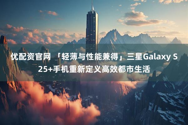 优配资官网 「轻薄与性能兼得」三星Galaxy S25+手机重新定义高效都市生活