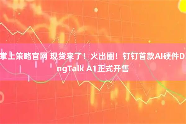 掌上策略官网 现货来了!火出圈!钉钉首款AI硬件DingTalk A1正式开售