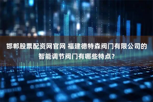 邯郸股票配资网官网 福建德特森阀门有限公司的智能调节阀门有哪些特点?