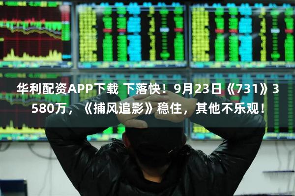 华利配资APP下载 下落快!9月23日《731》3580万,《捕风追影》稳住,其他不乐观!