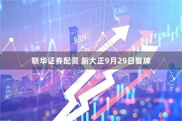 联华证券配资 新大正9月29日复牌