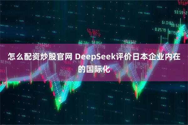 怎么配资炒股官网 DeepSeek评价日本企业内在的国际化