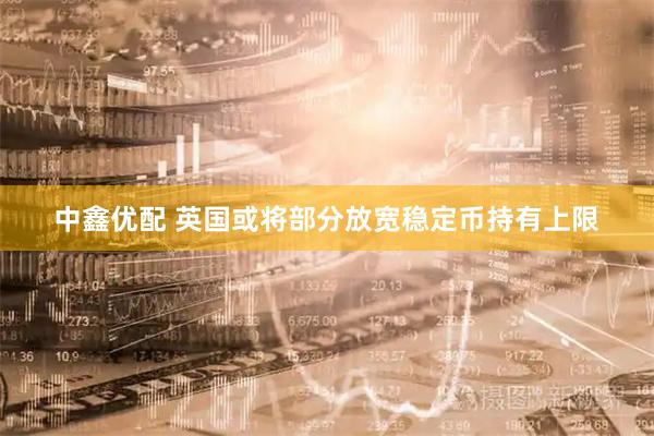 中鑫优配 英国或将部分放宽稳定币持有上限