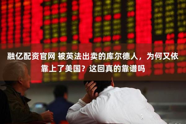 融亿配资官网 被英法出卖的库尔德人,为何又依靠上了美国?这回真的靠谱吗