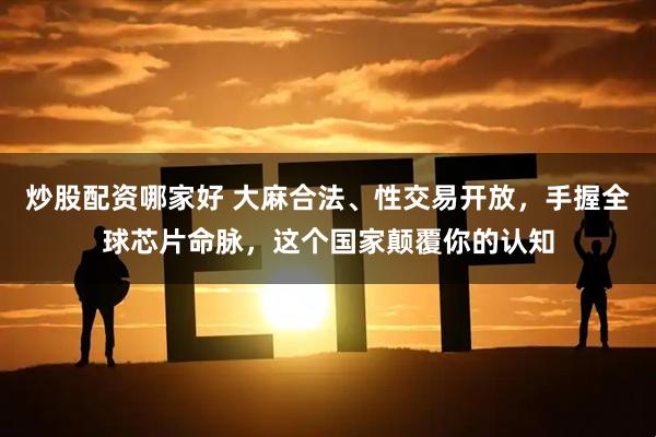 炒股配资哪家好 大麻合法、性交易开放，手握全球芯片命脉，这个国家颠覆你的认知