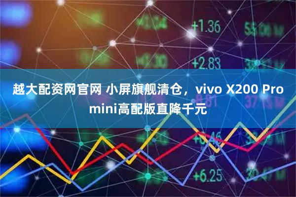 越大配资网官网 小屏旗舰清仓,vivo X200 Promini高配版直降千元