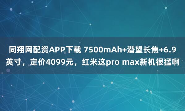 同翔网配资APP下载 7500mAh+潜望长焦+6.9英寸,定价4099元,红米这pro max新机很猛啊