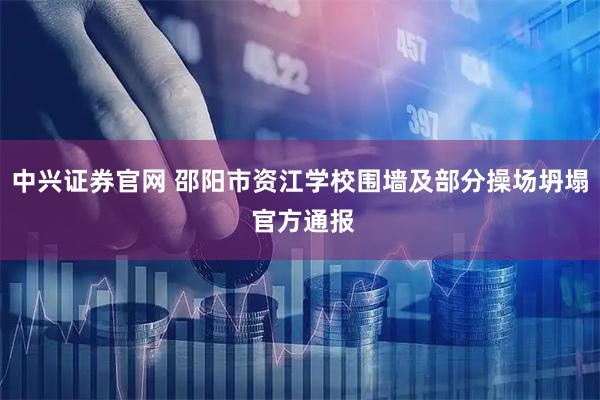 中兴证券官网 邵阳市资江学校围墙及部分操场坍塌 官方通报