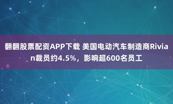 翻翻股票配资APP下载 美国电动汽车制造商Rivian裁员约4.5%，影响超600名员工
