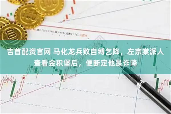 吉首配资官网 马化龙兵败自缚乞降，左宗棠派人查看金积堡后，便断定他是诈降