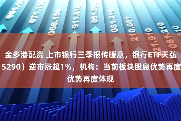 金多港配资 上市银行三季报传暖意,银行ETF天弘(515290)逆市涨超1%,机构:当前板块股息优势再度体现
