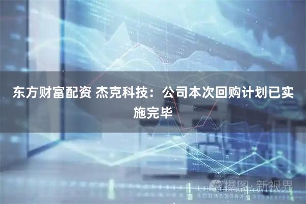 东方财富配资 杰克科技：公司本次回购计划已实施完毕