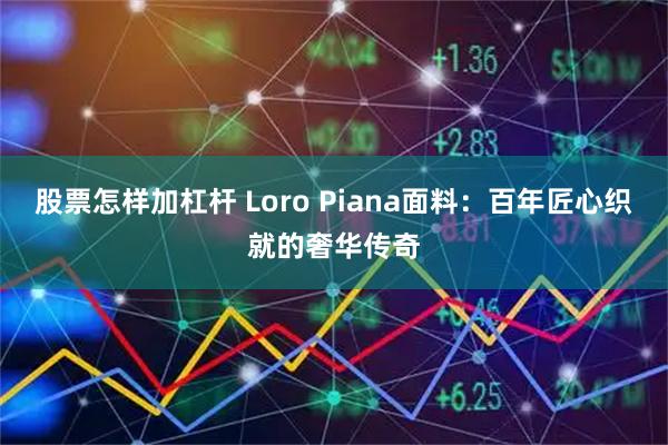 股票怎样加杠杆 Loro Piana面料：百年匠心织就的奢华传奇