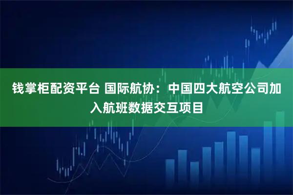 钱掌柜配资平台 国际航协：中国四大航空公司加入航班数据交互项目