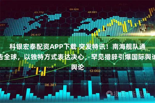 科银宏泰配资APP下载 突发特讯！南海舰队通告全球，以独特方式表达决心，罕见措辞引爆国际舆论