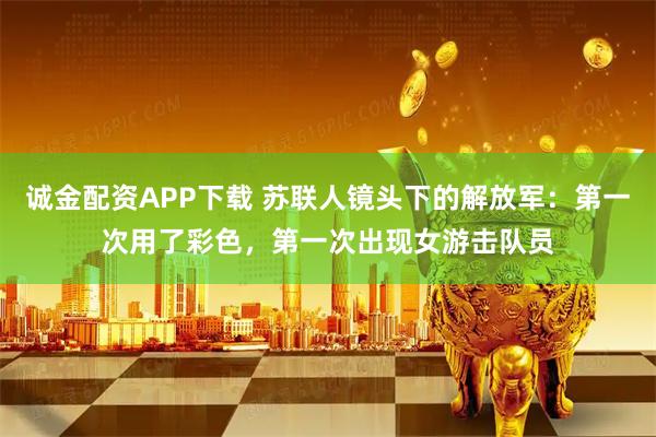 诚金配资APP下载 苏联人镜头下的解放军:第一次用了彩色,第一次出现女游击队员