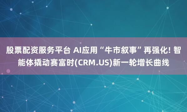 股票配资服务平台 AI应用“牛市叙事”再强化! 智能体撬动赛富时(CRM.US)新一轮增长曲线
