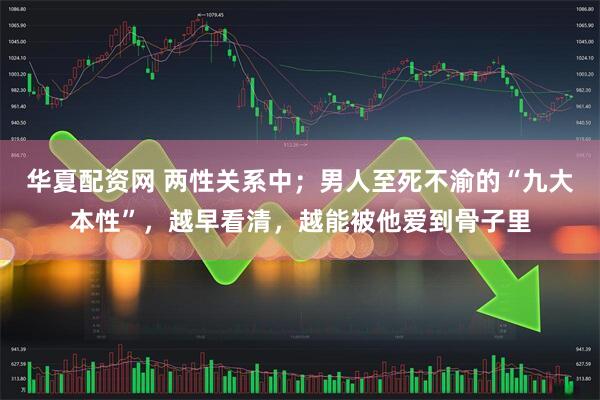 华夏配资网 两性关系中；男人至死不渝的“九大本性”，越早看清，越能被他爱到骨子里