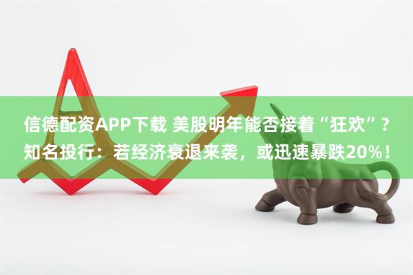 信德配资APP下载 美股明年能否接着“狂欢”？知名投行：若经济衰退来袭，或迅速暴跌20%！