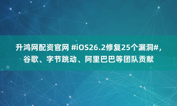 升鸿网配资官网 #iOS26.2修复25个漏洞#，谷歌、字节跳动、阿里巴巴等团队贡献