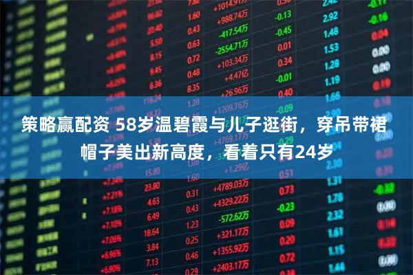 策略赢配资 58岁温碧霞与儿子逛街，穿吊带裙 帽子美出新高度，看着只有24岁