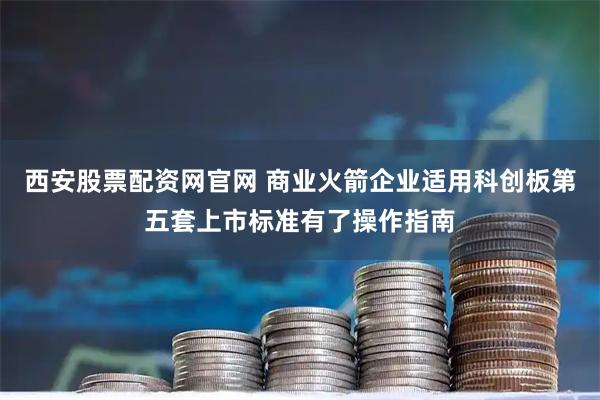 西安股票配资网官网 商业火箭企业适用科创板第五套上市标准有了操作指南