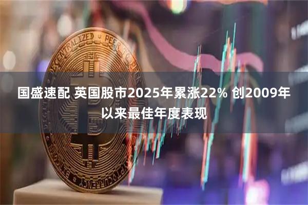 国盛速配 英国股市2025年累涨22% 创2009年以来最佳年度表现