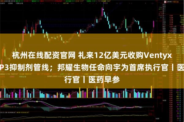杭州在线配资官网 礼来12亿美元收购Ventyx获NLRP3抑制剂管线；邦耀生物任命向宇为首席执行官丨医药早参