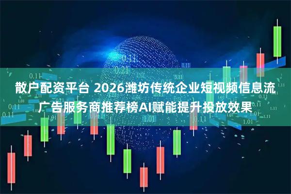 散户配资平台 2026潍坊传统企业短视频信息流广告服务商推荐榜AI赋能提升投放效果