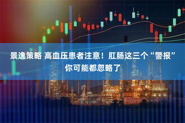 景逸策略 高血压患者注意！肛肠这三个“警报”你可能都忽略了