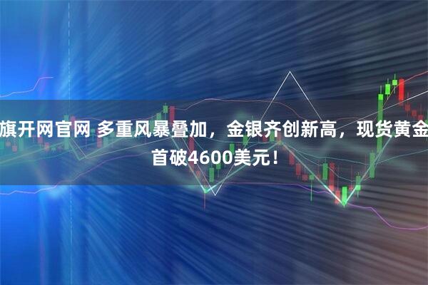 旗开网官网 多重风暴叠加，金银齐创新高，现货黄金首破4600美元！