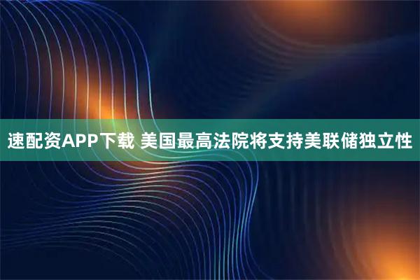 速配资APP下载 美国最高法院将支持美联储独立性