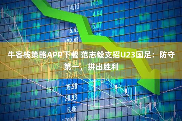 牛客栈策略APP下载 范志毅支招U23国足：防守第一，拼出胜利