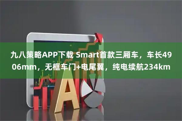 九八策略APP下载 Smart首款三厢车，车长4906mm，无框车门+电尾翼，纯电续航234km