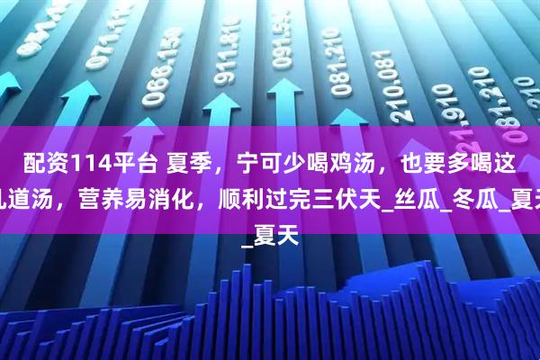配资114平台 夏季，宁可少喝鸡汤，也要多喝这几道汤，营养易消化，顺利过完三伏天_丝瓜_冬瓜_夏天