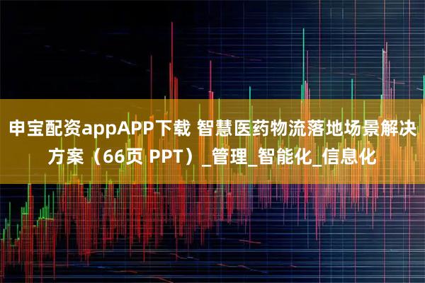 申宝配资appAPP下载 智慧医药物流落地场景解决方案（66页 PPT）_管理_智能化_信息化