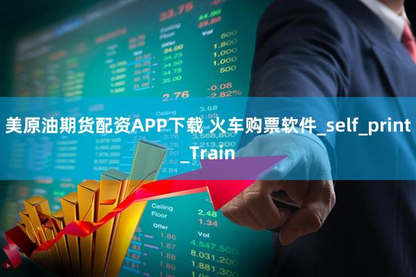 美原油期货配资APP下载 火车购票软件_self_print_Train