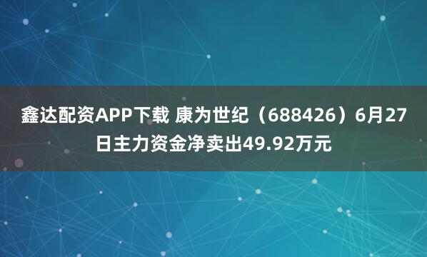 鑫达配资APP下载 康为世纪（688426）6月27日主力资金净卖出49.92万元