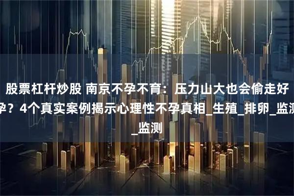 股票杠杆炒股 南京不孕不育:压力山大也会偷走好孕?4个真实案例揭示心理性不孕真相_生殖_排卵_监测