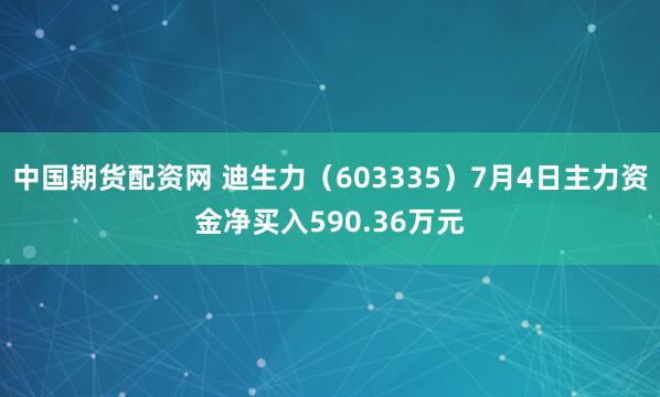 中国期货配资网 迪生力（603335）7月4日主力资金净买入590.36万元