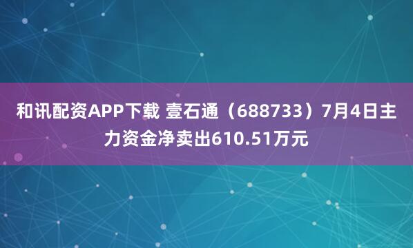 和讯配资APP下载 壹石通（688733）7月4日主力资金净卖出610.51万元