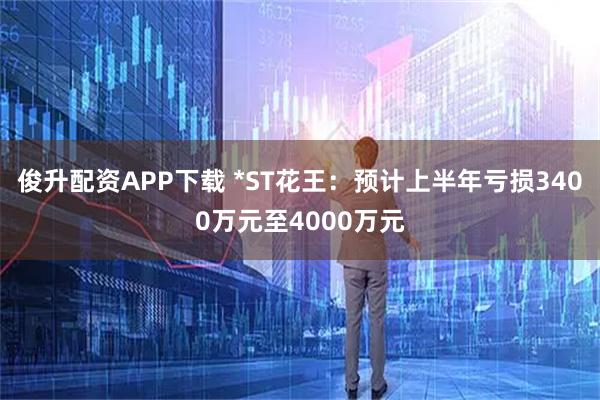 俊升配资APP下载 *ST花王：预计上半年亏损3400万元至4000万元