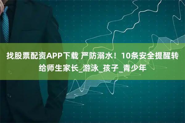 找股票配资APP下载 严防溺水！10条安全提醒转给师生家长_游泳_孩子_青少年