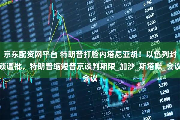 京东配资网平台 特朗普打脸内塔尼亚胡！以色列封锁遭批，特朗普缩短普京谈判期限_加沙_斯塔默_会议