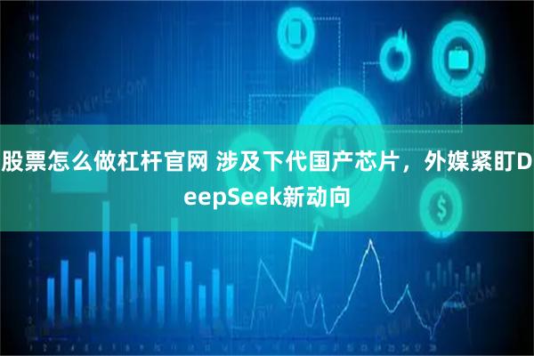 股票怎么做杠杆官网 涉及下代国产芯片，外媒紧盯DeepSeek新动向